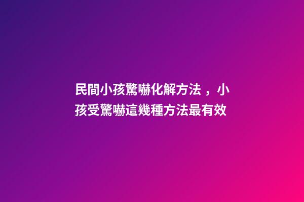 民間小孩驚嚇化解方法，小孩受驚嚇這幾種方法最有效